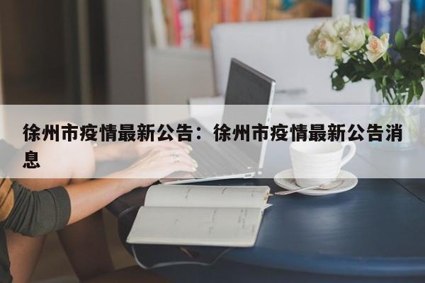 徐州市疫情最新公告:徐州市疫情最新公告消息