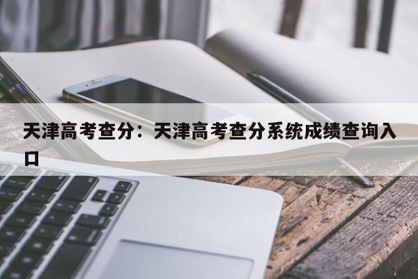 天津高考查分：天津高考查分系统成绩查询入口