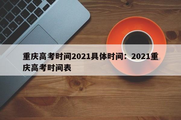 重庆高考时间2021具体时间：2021重庆高考时间表