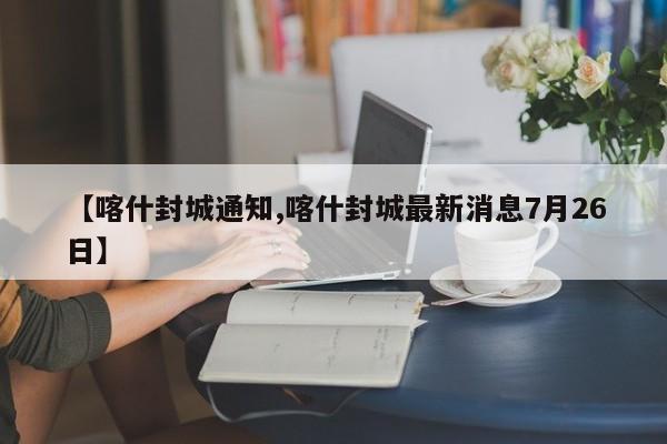 【喀什封城通知,喀什封城最新消息7月26日】