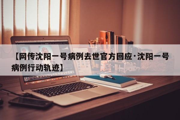 【网传沈阳一号病例去世官方回应·沈阳一号病例行动轨迹】