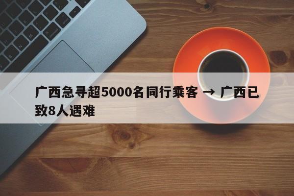 广西急寻超5000名同行乘客 → 广西已致8人遇难