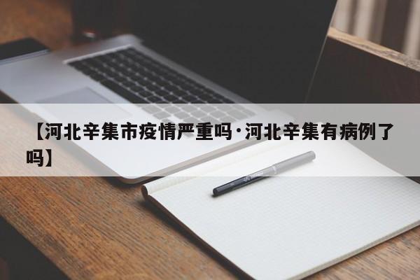 【河北辛集市疫情严重吗·河北辛集有病例了吗】