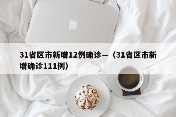 31省区市新增12例确诊—（31省区市新增确诊111例）