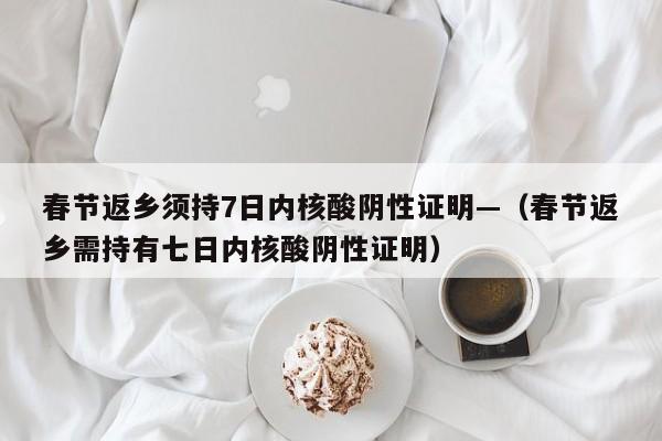 春节返乡须持7日内核酸阴性证明—（春节返乡需持有七日内核酸阴性证明）
