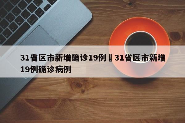31省区市新增确诊19例›31省区市新增19例确诊病例