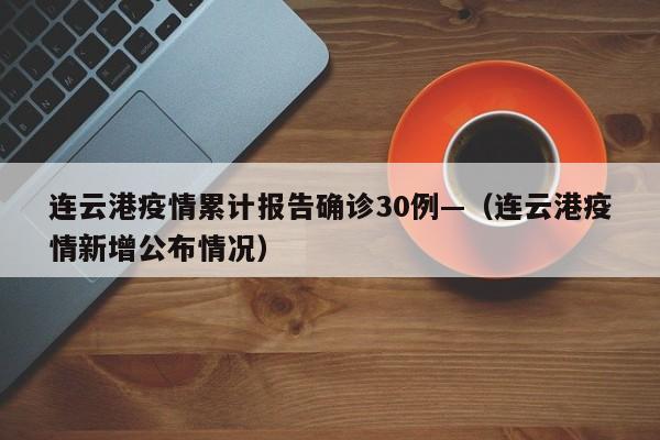 连云港疫情累计报告确诊30例—（连云港疫情新增公布情况）