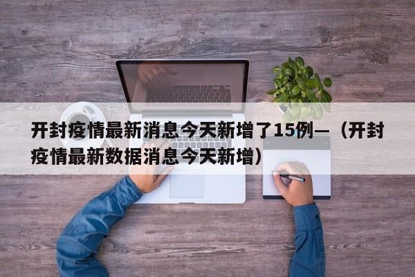 开封疫情最新消息今天新增了15例—（开封疫情最新数据消息今天新增）