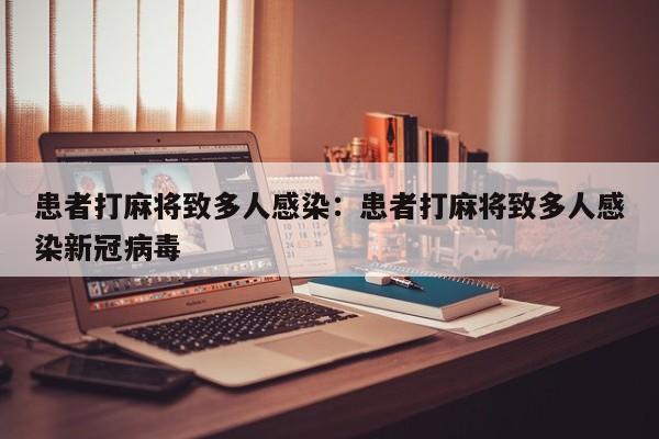 患者打麻将致多人感染：患者打麻将致多人感染新冠病毒