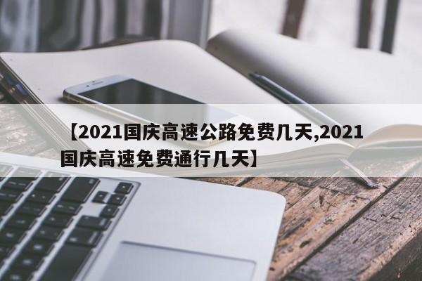 【2021国庆高速公路免费几天,2021国庆高速免费通行几天】