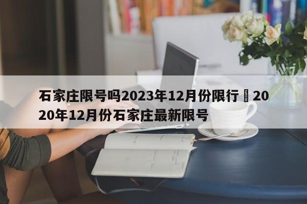 石家庄限号吗2023年12月份限行›2020年12月份石家庄最新限号