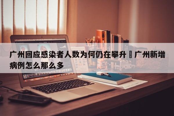 广州回应感染者人数为何仍在攀升›广州新增病例怎么那么多