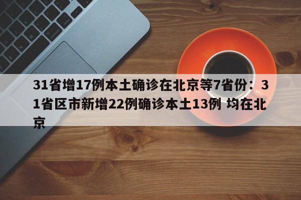31省增17例本土确诊在北京等7省份:31省区市新增22例确诊本土13例 均在北京