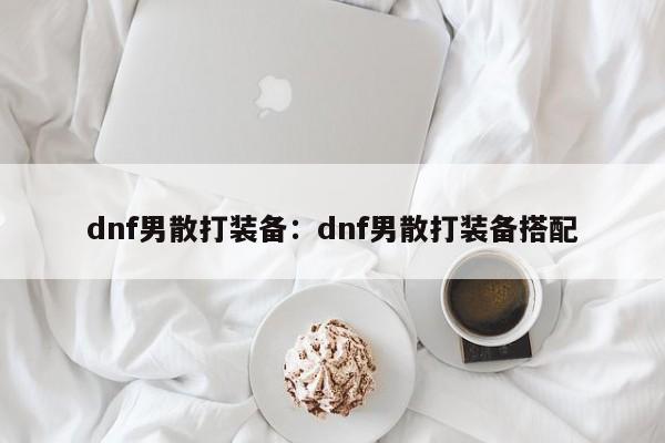 dnf男散打装备:dnf男散打装备搭配