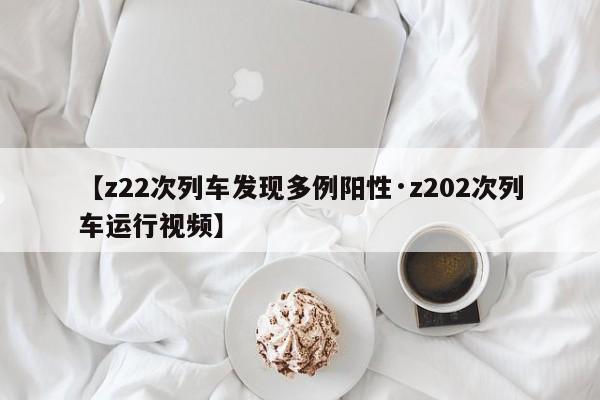 【z22次列车发现多例阳性·z202次列车运行视频】