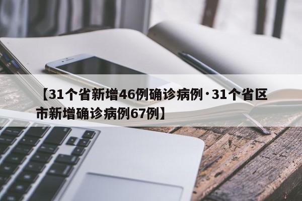 【31个省新增46例确诊病例·31个省区市新增确诊病例67例】