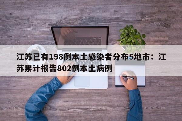 江苏已有198例本土感染者分布5地市:江苏累计报告802例本土病例