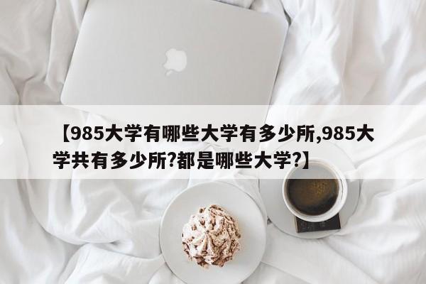 【985大学有哪些大学有多少所,985大学共有多少所?都是哪些大学?】