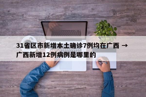 31省区市新增本土确诊7例均在广西 → 广西新增12例病例是哪里的