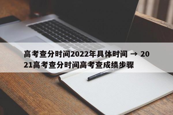 高考查分时间2022年具体时间 → 2021高考查分时间高考查成绩步骤