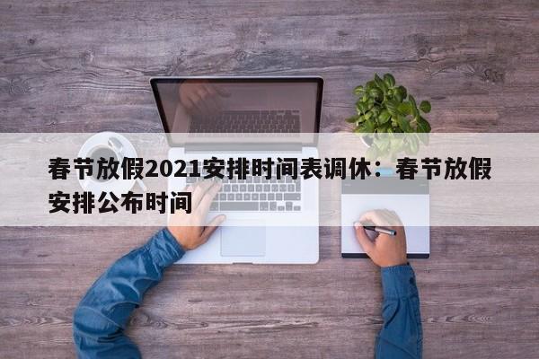 春节放假2021安排时间表调休:春节放假安排公布时间