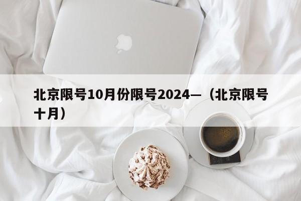 北京限号10月份限号2024—(北京限号十月)