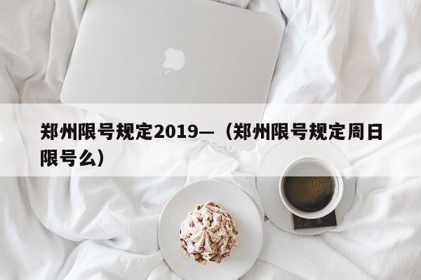 郑州限号规定2019—(郑州限号规定周日限号么)
