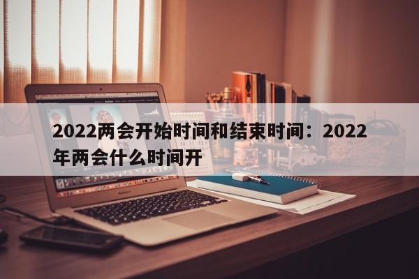 2022两会开始时间和结束时间:2022年两会什么时间开