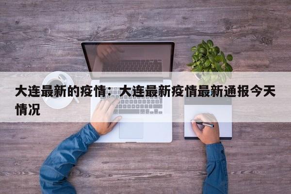 大连最新的疫情:大连最新疫情最新通报今天情况
