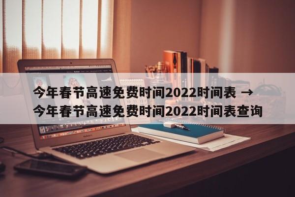 今年春节高速免费时间2022时间表 → 今年春节高速免费时间2022时间表查询