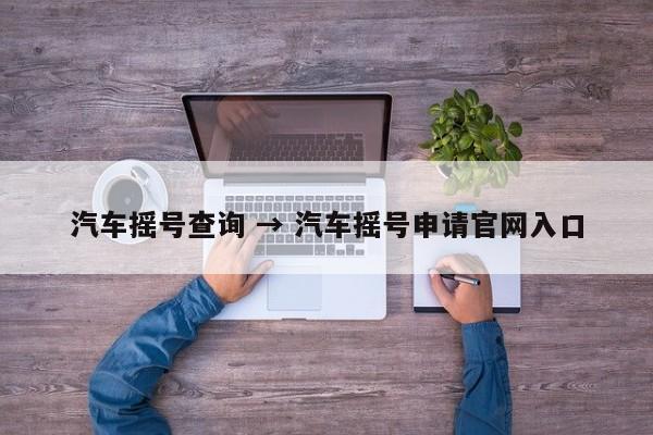 汽车摇号查询 → 汽车摇号申请官网入口