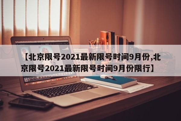 【北京限号2021最新限号时间9月份,北京限号2021最新限号时间9月份限行】