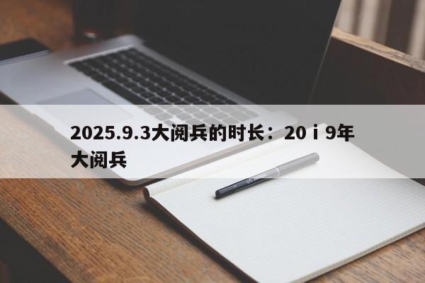 2025.9.3大阅兵的时长：20ⅰ9年大阅兵