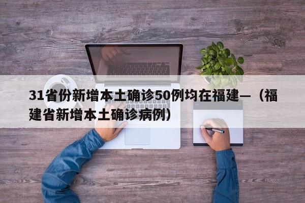 31省份新增本土确诊50例均在福建—（福建省新增本土确诊病例）