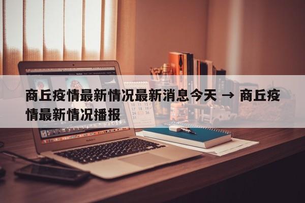 商丘疫情最新情况最新消息今天 → 商丘疫情最新情况播报