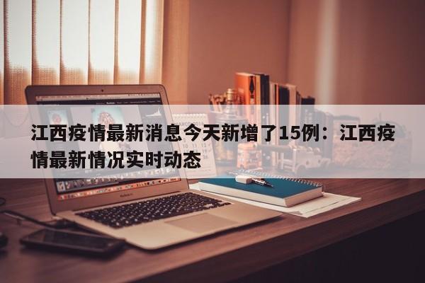 江西疫情最新消息今天新增了15例：江西疫情最新情况实时动态