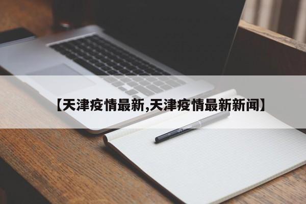 【天津疫情最新,天津疫情最新新闻】
