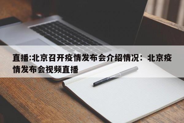 直播:北京召开疫情发布会介绍情况：北京疫情发布会视频直播