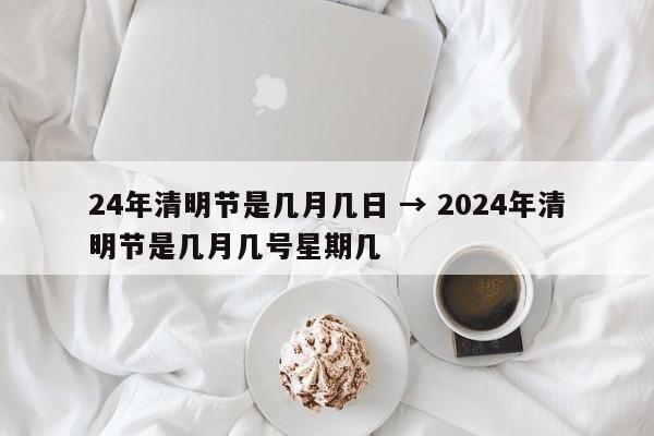 24年清明节是几月几日 → 2024年清明节是几月几号星期几