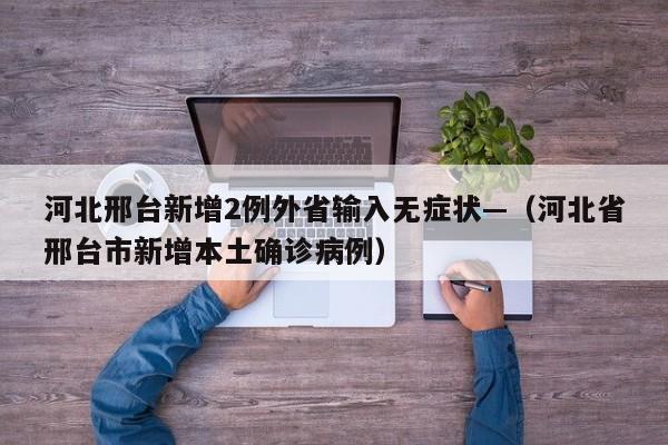 河北邢台新增2例外省输入无症状—（河北省邢台市新增本土确诊病例）