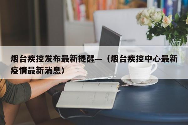 烟台疾控发布最新提醒—（烟台疾控中心最新疫情最新消息）