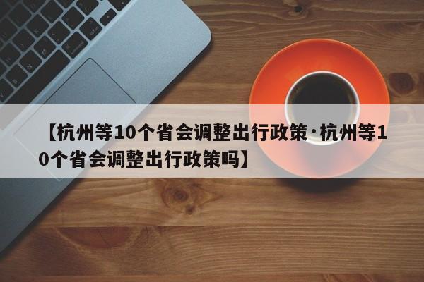 【杭州等10个省会调整出行政策·杭州等10个省会调整出行政策吗】