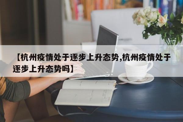 【杭州疫情处于逐步上升态势,杭州疫情处于逐步上升态势吗】