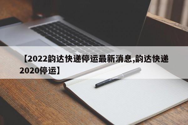 【2022韵达快递停运最新消息,韵达快递2020停运】