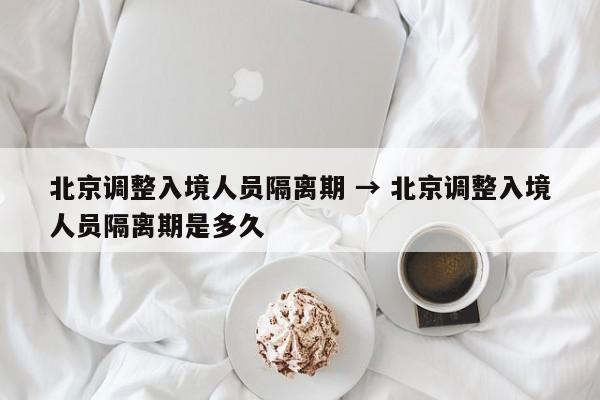 北京调整入境人员隔离期 → 北京调整入境人员隔离期是多久