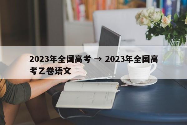 2023年全国高考 → 2023年全国高考乙卷语文