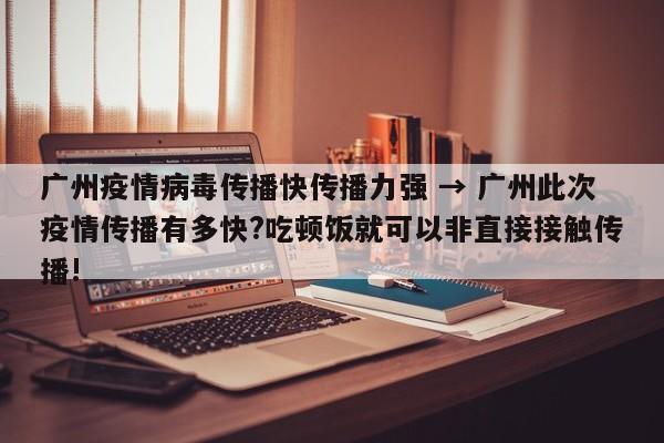 广州疫情病毒传播快传播力强 → 广州此次疫情传播有多快?吃顿饭就可以非直接接触传播!