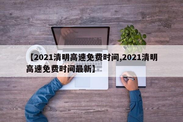 【2021清明高速免费时间,2021清明高速免费时间最新】