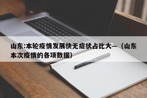 山东:本轮疫情发展快无症状占比大—（山东本次疫情的各项数据）