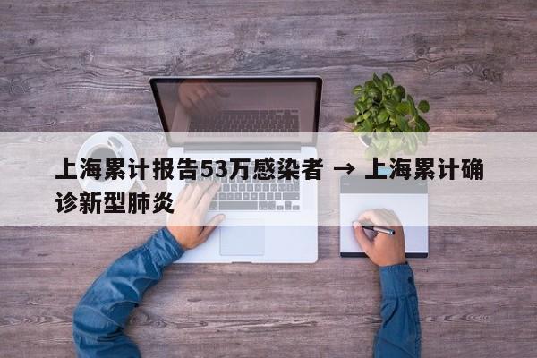 上海累计报告53万感染者 → 上海累计确诊新型肺炎